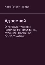 Скачать книгу Ад земной. О психологическом насилии, манипуляциях, буллинге, моббинге, психосоматике автора Катя Решетникова