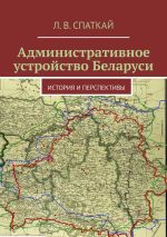 Скачать книгу Административное устройство Беларуси. История и перспективы автора Леонид Спаткай