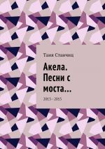 Скачать книгу Акела. Песни с моста… 2013—2015 автора Таня Станчиц