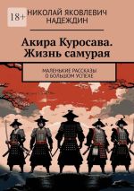 Скачать книгу Акира Куросава. Жизнь самурая. Маленькие рассказы о большом успехе автора Николай Надеждин