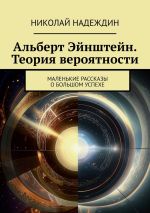 Скачать книгу Альберт Эйнштейн. Теория вероятности. Маленькие рассказы о большом успехе автора Николай Надеждин