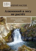 Скачать книгу Алюминий в лесу не растёт. Записки сахалинского таёжника. Десятая книга автора Валерий Маслов