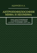 Скачать книгу Антропофилософия мифа и неомифа. Опыт конструирования и символизации мифа «Тегерек» и неомифа «Круг Зла» автора И. Ашимов