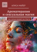 Скачать книгу Ароматерапия и сексуальная магия. Как запахи влияют на страсть автора Алиса Майер