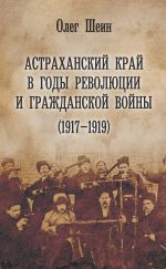 Скачать книгу Астраханский край в годы революции и гражданской войны (1917–1919) автора Олег Шеин