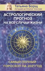 Скачать книгу Астрологический прогноз на все случаи жизни. Самый полный гороскоп на 2021 год автора Татьяна Борщ