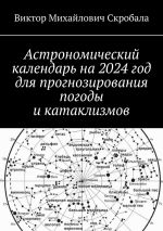 Скачать книгу Астрономический календарь на 2024 год для прогнозирования погоды и катаклизмов автора Виктор Скробала