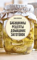 Скачать книгу Бабушкины рецепты домашних заготовок автора Елена Тверская