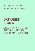 Скачать книгу Батюшки святы. Духовники и старцы Киево-Печерской лавры ХIХ – ХХI веков автора Валентина Серикова