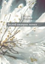 Скачать книгу Белой акации запах. Избранное автора Игорь Ильницкий