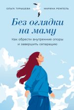 Скачать книгу Без оглядки на маму: Как обрести внутренние опоры и завершить сепарацию автора Ольга Турышева