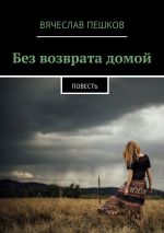 Скачать книгу Без возврата домой. Повесть автора Вячеслав Пешков