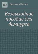 Скачать книгу Безвыходное пособие для демиурга автора Валентин Никора