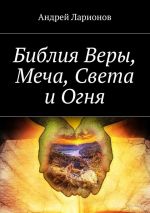 Скачать книгу Библия Веры, Меча, Света и Огня автора Андрей Ларионов