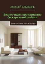 Скачать книгу Бизнес-идея: производство бескаркасной мебели. Практическое руководство автора Алексей Сабадырь