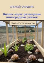 Новая книга Бизнес-идея: разведение виноградных улиток. Практическое руководство автора Алексей Сабадырь