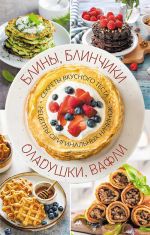 Скачать книгу Блины, блинчики, оладушки, вафли. Секреты вкусного теста. Рецепты оригинальных начинок автора Сборник рецептов