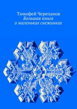 Скачать книгу Большая книга о маленьких снежинках автора Тимофей Черепанов