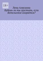 Скачать книгу Будешь ли ты грустить, если Бетельгейзе взорвётся? автора Лена Аляскина