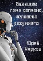 Новая книга Будущее гомо сапиенс, человека разумного автора Юрий Чирков