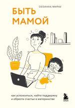 Новая книга Быть мамой. Как успокоиться, найти поддержку и обрести счастье в материнстве автора Сюзанна Мирау
