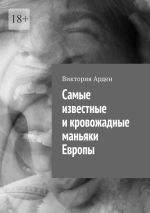 Скачать книгу Cамые известные и кровожадные маньяки Европы автора Виктория Арден