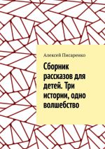 Скачать книгу Cборник рассказов для детей. Три истории, одно волшебство автора Алексей Писаренко