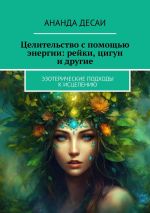 Скачать книгу Целительство с помощью энергии: рейки, цигун и другие. Эзотерические подходы к исцелению автора Ананда Десаи