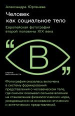 Скачать книгу Человек как социальное тело. Европейская фотография второй половины XIX века автора Александра Юргенева