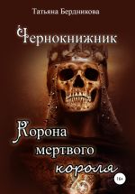 Скачать книгу Чернокнижник. Корона мертвого короля автора Татьяна Бердникова