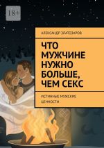 Скачать книгу Что мужчине нужно больше, чем секс. Истинные мужские ценности автора Александр Златозаров