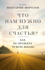Скачать книгу Что нам нужно для счастья? Как не прожить чужую жизнь автора Нектарий Морозов