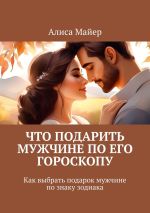 Скачать книгу Что подарить мужчине по его гороскопу. Как выбрать подарок мужчине по знаку зодиака автора Алиса Майер