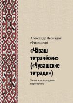 Скачать книгу «Чӑваш тетрачӗсем» («Чувашские тетради»). Записки литературного переводчика автора Александр (Филиппов)