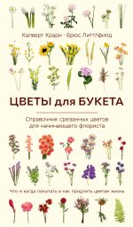 Новая книга Цветы для букета. Справочник срезанных цветов для начинающего флориста. Что и когда покупать и как продлить цветам жизнь автора Калверт Крари