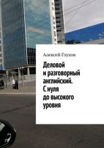 Скачать книгу Деловой и разговорный английский. С нуля до высокого уровня автора Алексей Глухов