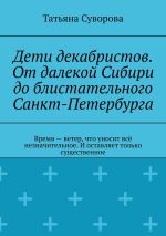 Скачать книгу Дети декабристов. От далекой Сибири до блистательного Санкт-Петербурга. Время – ветер, что уносит всё незначительное. И оставляет только существенное автора Татьяна Суворова