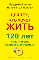 Скачать книгу Для тех, кто хочет жить 120 лет счастливым, здоровым и богатым автора Валерий Шишкин