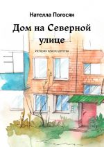 Скачать книгу Дом на Северной улице. История одного детства автора Нателла Погосян