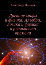 Скачать книгу Древние мифы и физика. Алгебра, логика и физика о реальности времени автора Александр Мальцев