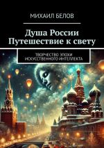 Новая книга Душа России. Путешествие к свету. Творчество эпохи искусственного интеллекта автора Михаил Белов