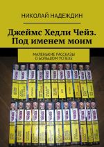 Новая книга Джеймс Хедли Чейз. Под именем моим. Маленькие рассказы о большом успехе автора Николай Надеждин