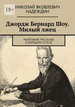 Скачать книгу Джордж Бернард Шоу. Милый лжец. Маленькие рассказы о большом успехе автора Николай Надеждин