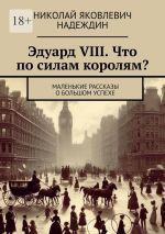 Скачать книгу Эдуард VIII. Что по силам королям? Маленькие рассказы о большом успехе автора Николай Надеждин