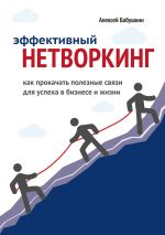 Скачать книгу Эффективный нетворкинг. Как прокачать полезные связи для успеха в бизнесе и жизни автора Алексей Бабушкин
