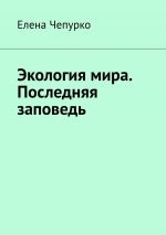 Скачать книгу Экология мира. Последняя заповедь автора Елена Чепурко