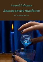 Скачать книгу Эликсир вечной молодости. Как остановить старость автора Алексей Сабадырь