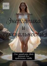 Скачать книгу Энергетика и сексуальность. Как управлять своей энергией для привлечения любви автора Ананда Десаи