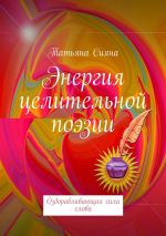 Скачать книгу Энергия целительной поэзии. Оздоравливающая сила слова автора Татьяна Сияна