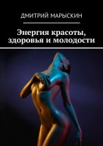 Скачать книгу Энергия красоты, здоровья и молодости автора Дмитрий Марыскин